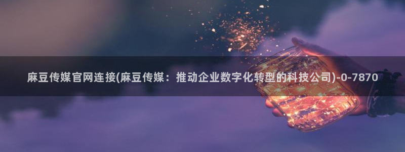 麻豆传媒官网testflight:麻豆传媒官网连接(麻豆传媒:推动企业数字化转型的科技公司)